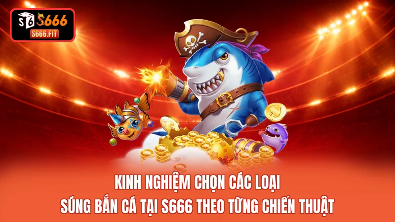 Kinh nghiệm chọn các loại súng bắn cá tại S666 theo từng chiến thuật