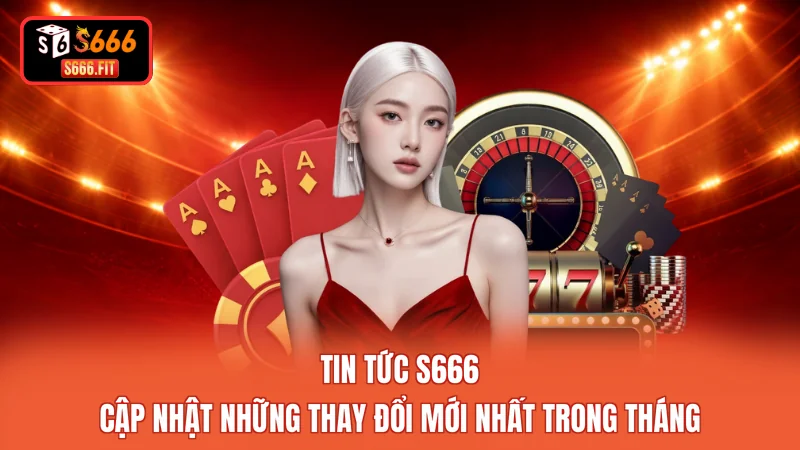 Tin Tức S666 - Cập Nhật Những Thay Đổi Mới Nhất Trong Tháng